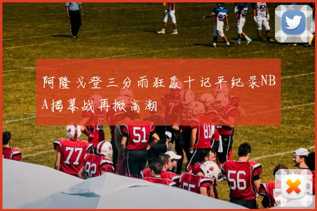 阿隆戈登三分雨狂轰十记平纪录NBA揭幕战再掀高潮