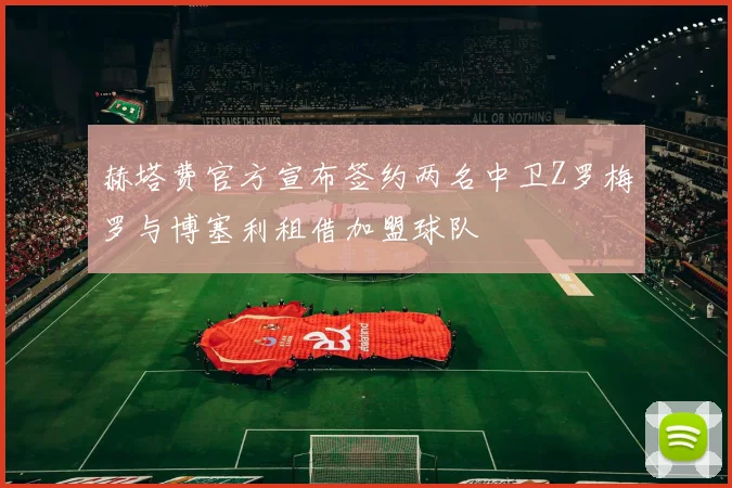 赫塔费官方宣布签约两名中卫Z罗梅罗与博塞利租借加盟球队