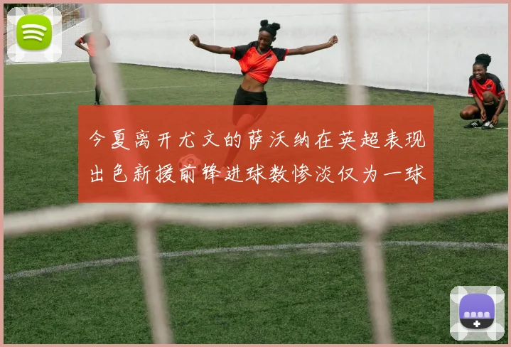 今夏离开尤文的萨沃纳在英超表现出色新援前锋进球数惨淡仅为一球