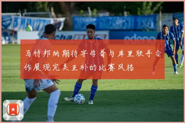 马特邦纳期待字母哥与库里联手合作展现完美互补的比赛风格