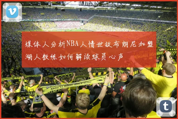 媒体人分析NBA人情世故布朗尼加盟湖人教练如何解读球员心声