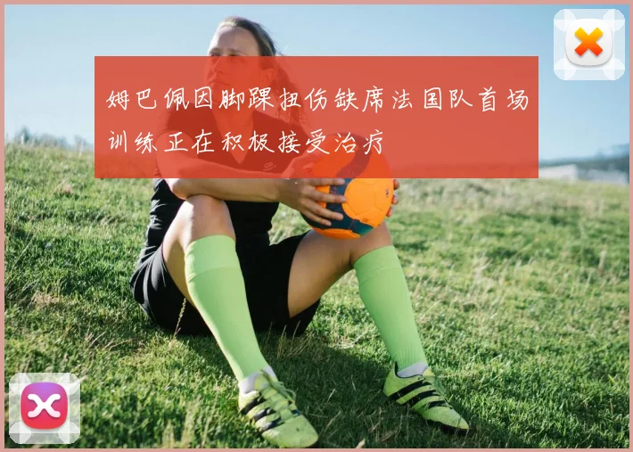 姆巴佩因脚踝扭伤缺席法国队首场训练正在积极接受治疗
