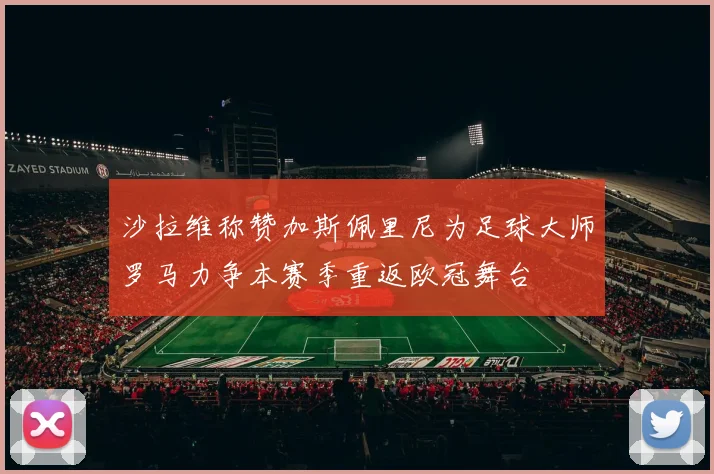 沙拉维称赞加斯佩里尼为足球大师罗马力争本赛季重返欧冠舞台