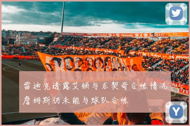 雷迪克透露艾顿与东契奇合练情况詹姆斯仍未能与球队合练