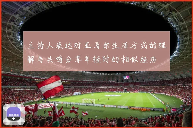 主持人表达对亚马尔生活方式的理解与共鸣分享年轻时的相似经历