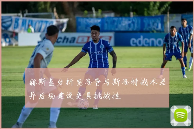 赫斯基分析克洛普与斯洛特战术差异后场建设更具挑战性