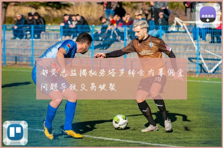 都灵总监揭秘劳塔罗转会内幕佣金问题导致交易破裂