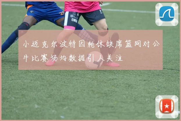 小迈克尔波特因轮休缺席篮网对公牛比赛场均数据引人关注