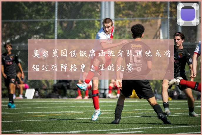 奥尔莫因伤缺席西班牙队训练或将错过对阵格鲁吉亚的比赛