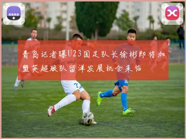 青岛记者曝U23国足队长徐彬即将加盟英超狼队留洋发展机会来临
