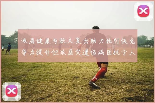 浓眉健康与欧文复出助力独行侠竞争力提升但浓眉突遭伤病困扰令人担忧