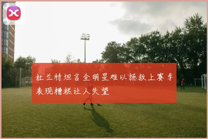 杜兰特坦言全明星难以拯救上赛季表现糟糕让人失望