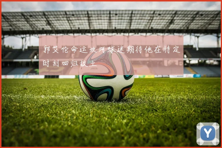 郭艾伦命运坎坷球迷期待他在特定时刻回归故土