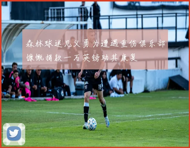 森林球迷见义勇为遭遇重伤俱乐部慷慨捐款一万英镑助其康复